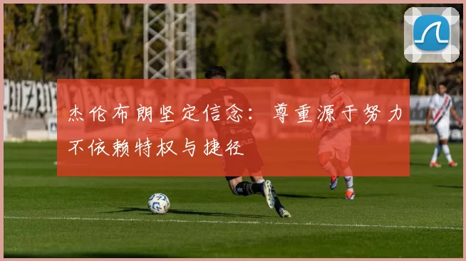 杰伦布朗坚定信念：尊重源于努力不依赖特权与捷径