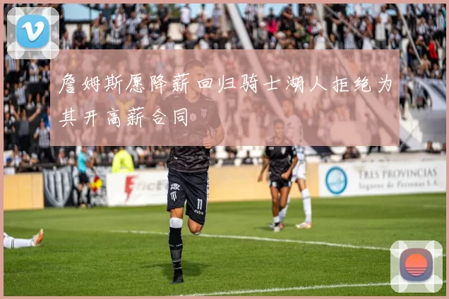 詹姆斯愿降薪回归骑士湖人拒绝为其开高薪合同