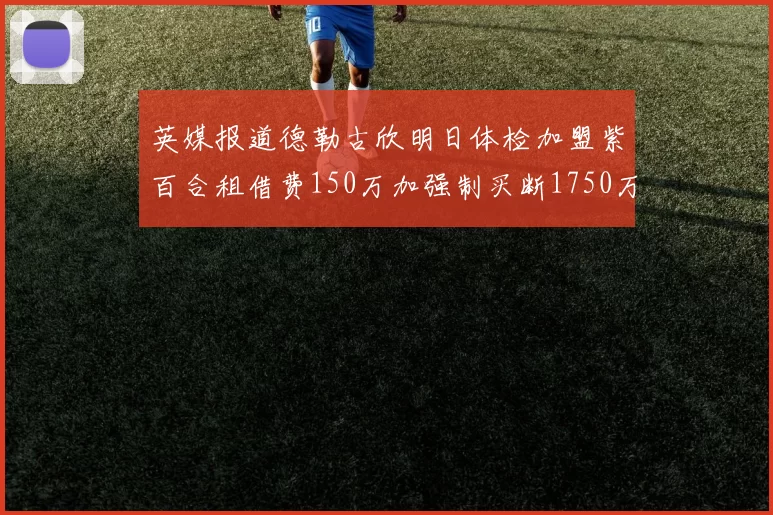英媒报道德勒古欣明日体检加盟紫百合租借费150万加强制买断1750万