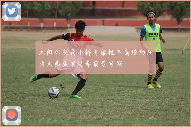 太阳队交易小桥可能性不高续约压力大弗莱明培养前景可期