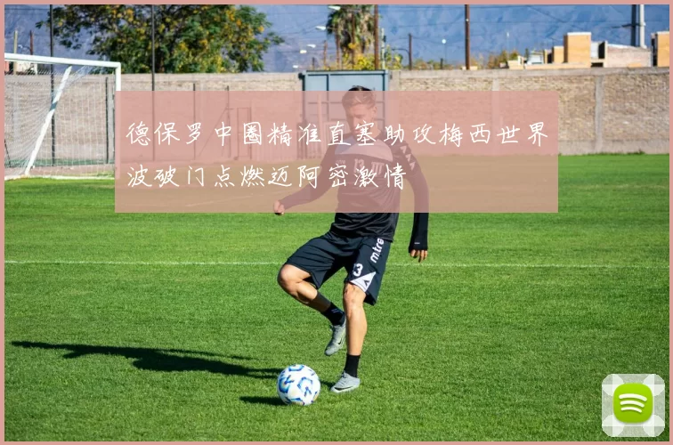 德保罗中圈精准直塞助攻梅西世界波破门点燃迈阿密激情