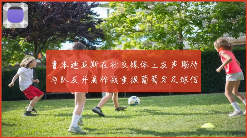 鲁本迪亚斯在社交媒体上发声期待与队友并肩作战重振葡萄牙足球信心