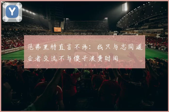 范弗里特直言不讳：我只与志同道合者交流不与傻子浪费时间