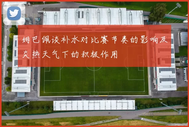 姆巴佩谈补水对比赛节奏的影响及炎热天气下的积极作用