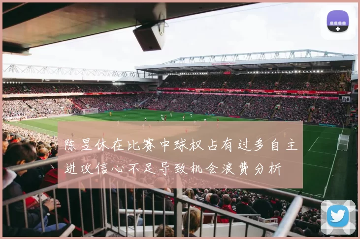 陈昱休在比赛中球权占有过多自主进攻信心不足导致机会浪费分析