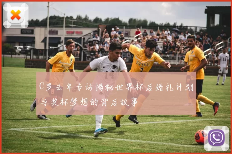 C罗去年专访揭秘世界杯后婚礼计划与奖杯梦想的背后故事