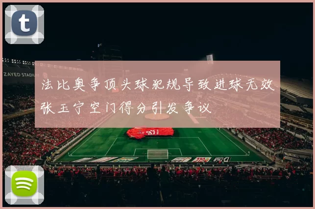 法比奥争顶头球犯规导致进球无效张玉宁空门得分引发争议