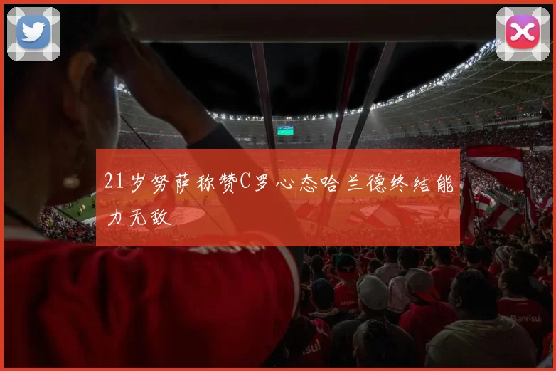 21岁努萨称赞C罗心态哈兰德终结能力无敌