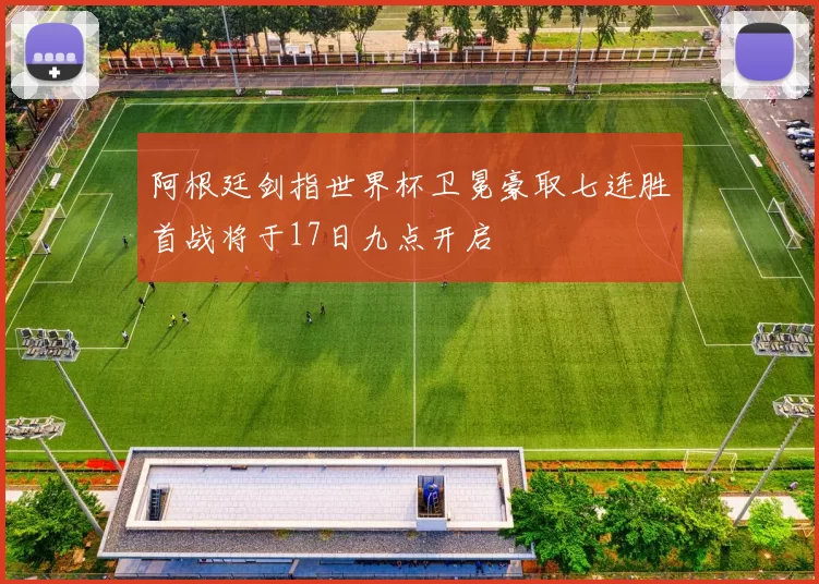 阿根廷剑指世界杯卫冕豪取七连胜首战将于17日九点开启