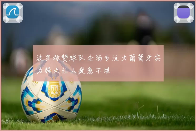 波罗称赞球队全场专注力葡萄牙实力强大让人疲惫不堪