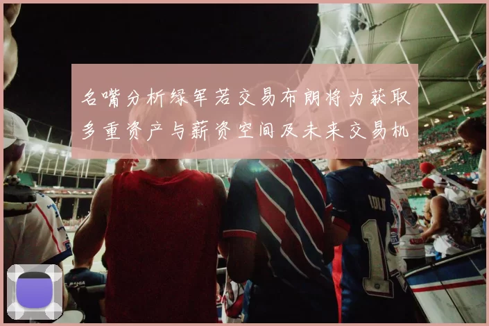 名嘴分析绿军若交易布朗将为获取多重资产与薪资空间及未来交易机会