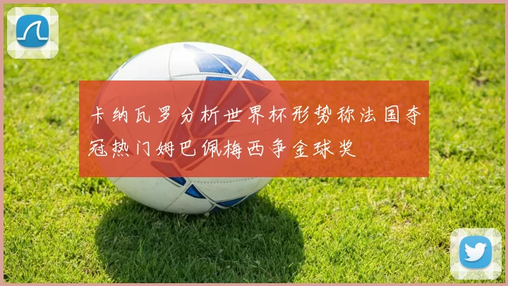 卡纳瓦罗分析世界杯形势称法国夺冠热门姆巴佩梅西争金球奖