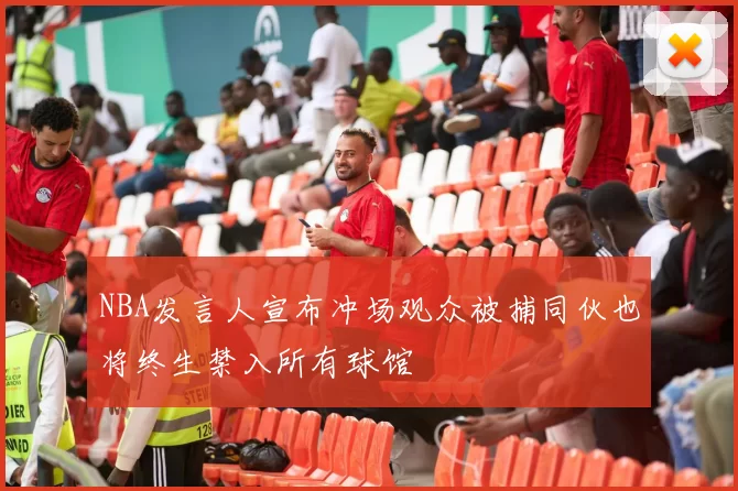 NBA发言人宣布冲场观众被捕同伙也将终生禁入所有球馆