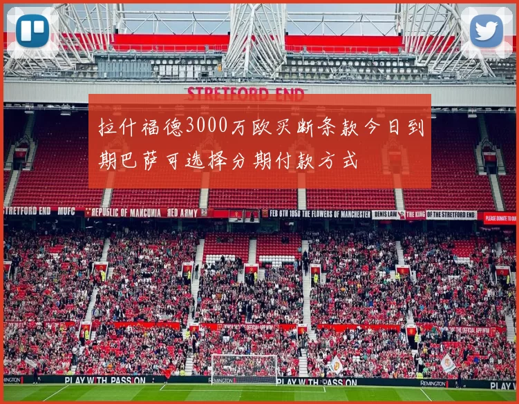 拉什福德3000万欧买断条款今日到期巴萨可选择分期付款方式
