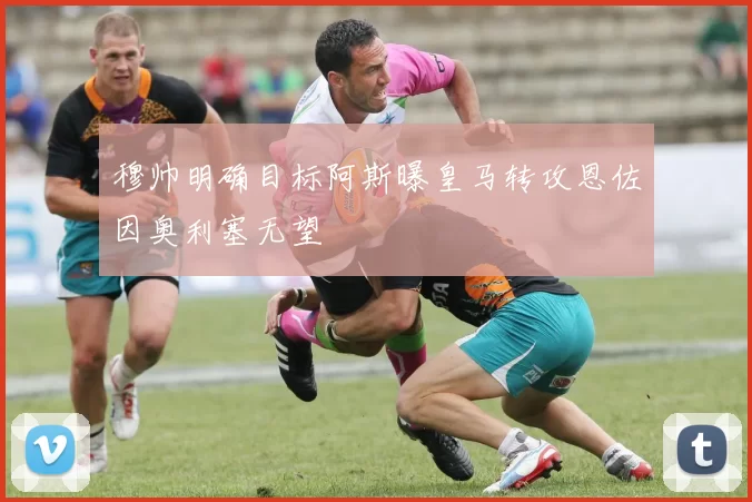 穆帅明确目标阿斯曝皇马转攻恩佐因奥利塞无望