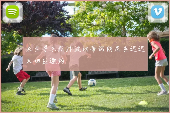 米兰寻求新帅波切蒂诺朗尼克迟迟未回应邀约
