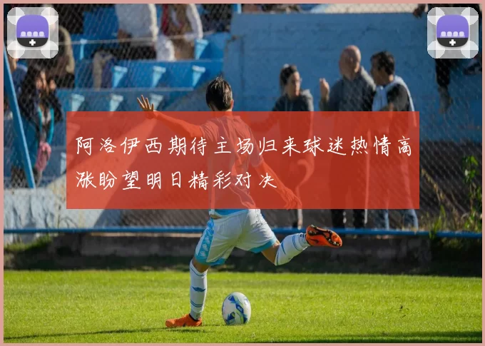 阿洛伊西期待主场归来球迷热情高涨盼望明日精彩对决