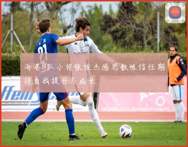 海港B队小将张俊杰感恩教练信任期待自我提升与成长