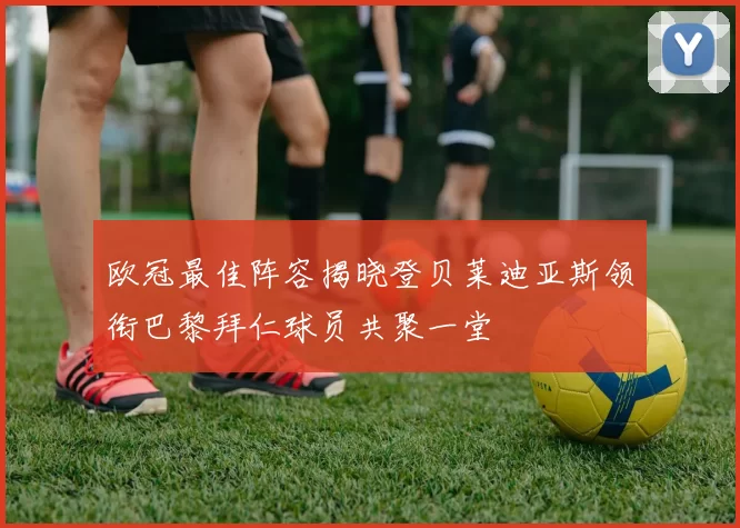 欧冠最佳阵容揭晓登贝莱迪亚斯领衔巴黎拜仁球员共聚一堂