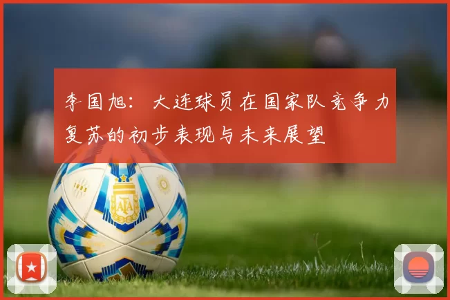 李国旭：大连球员在国家队竞争力复苏的初步表现与未来展望