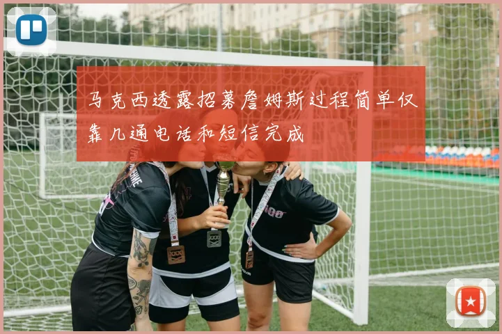 马克西透露招募詹姆斯过程简单仅靠几通电话和短信完成